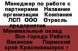 Менеджер по работе с партнерами › Название организации ­ Компания ЛСП, ООО › Отрасль предприятия ­ Event › Минимальный оклад ­ 90 000 - Все города Работа » Вакансии   . Пермский край,Красновишерск г.